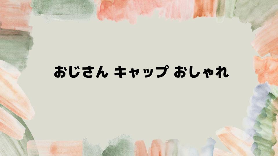 おじさんキャップおしゃれに見せるコーデ術